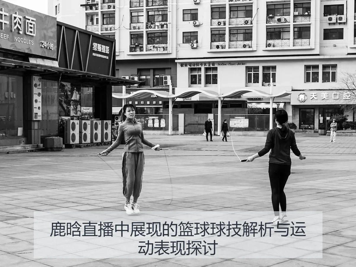 鹿晗直播中展现的篮球球技解析与运动表现探讨
