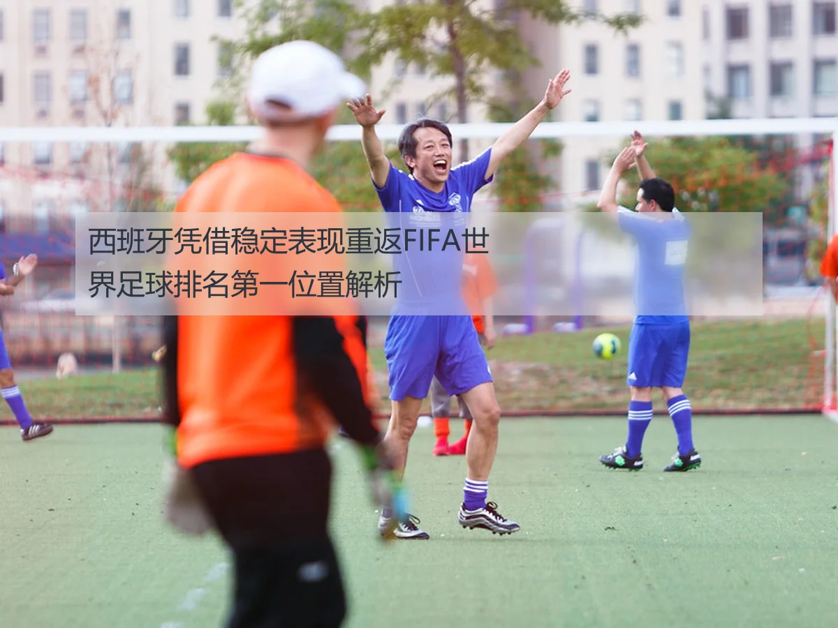 西班牙凭借稳定表现重返FIFA世界足球排名第一位置解析